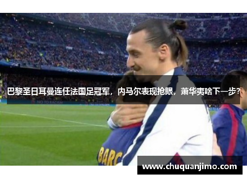 巴黎圣日耳曼连任法国足冠军，内马尔表现抢眼，萧华夷啥下一步？